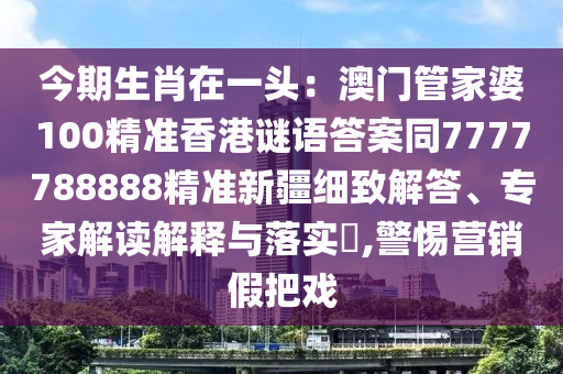 今期生肖在一頭：澳門管家婆100精準(zhǔn)香港謎語答案同7777788888精準(zhǔn)新疆細(xì)致解答、專家解讀解釋與落實?,警惕營銷假把戲金華市寶吉環(huán)境技術(shù)有限公司