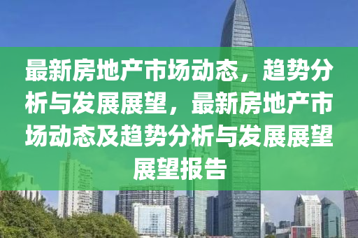 最新房地產(chǎn)市場動態(tài)，趨勢分析與發(fā)展金華市寶吉環(huán)境技術(shù)有限公司展望，最新房地產(chǎn)市場動態(tài)及趨勢分析與發(fā)展展望展望報告