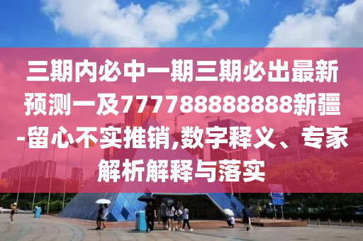 三期內(nèi)必中一期三期必出最新預測金華市寶吉環(huán)境技術(shù)有限公司一及777788888888新疆-留心不實推銷,數(shù)字釋義、專家解析解釋與落實
