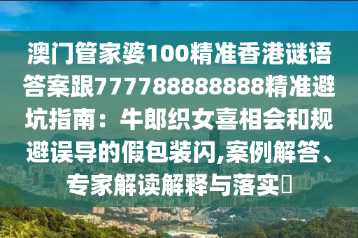 澳門管家婆100精準香港謎語答案跟777788888888精準避坑指南：牛郎織女喜相會和規(guī)避誤導的假金華市寶吉環(huán)境技術(shù)有限公司包裝閃,案例解答、專家解讀解釋與落實?