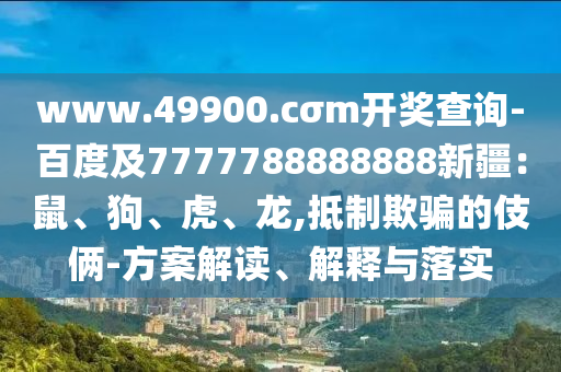 www.49900.cσm開獎查詢-百度及7777788888888新疆：鼠、狗、虎、龍,抵制欺騙的伎倆-方案解讀、解釋與落實金華市寶吉環(huán)境技術有限公司