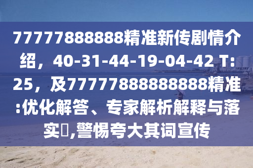 77777888888精準(zhǔn)新傳劇情介紹，40-31-44-19-04-42 T:25，及77777888888888精準(zhǔn):優(yōu)化解答、專金華市寶吉環(huán)境技術(shù)有限公司家解析解釋與落實(shí)?,警惕夸大其詞宣傳