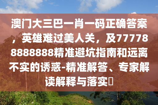 澳門大三巴一肖一碼正確答案，英雄難過美人關(guān)，及7金華市寶吉環(huán)境技術(shù)有限公司77788888888精準(zhǔn)避坑指南和遠(yuǎn)離不實(shí)的誘惑-精準(zhǔn)解答、專家解讀解釋與落實(shí)?