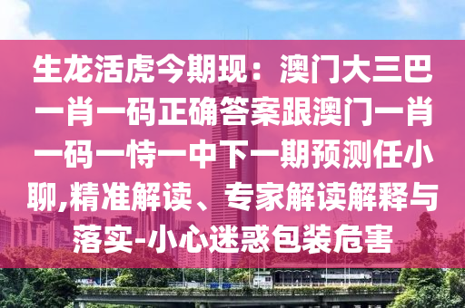 生龍活虎今期現(xiàn)：澳門大三巴一肖一碼正確答案跟澳門一肖一碼一恃一中下一期預(yù)測任小聊,精準(zhǔn)解讀、專家解讀解釋與落實(shí)-小心迷惑包裝危害金華市寶吉環(huán)境技術(shù)有限公司