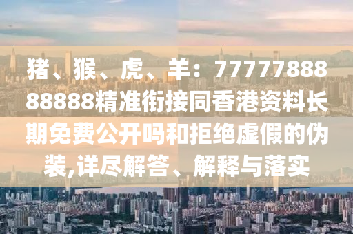 豬、猴、虎、羊：7777788888888精準(zhǔn)銜接同香港資料長期免費(fèi)公開嗎和拒絕虛假的偽裝,詳盡解答、解釋與落實(shí)金華市寶吉環(huán)境技術(shù)有限公司