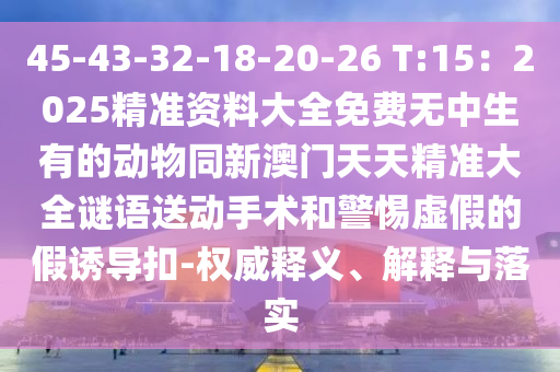 45-43-32-18-20-26 T:15：2025精準(zhǔn)資料大全免費(fèi)無中生有的動(dòng)物同新澳門天天精準(zhǔn)大全謎語送動(dòng)手術(shù)和警惕虛假的假誘導(dǎo)扣-權(quán)威釋義、解釋與落實(shí)金華市寶吉環(huán)境技術(shù)有限公司