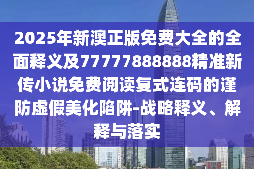 2025年新澳正版免費(fèi)金華市寶吉環(huán)境技術(shù)有限公司大全的全面釋義及77777888888精準(zhǔn)新傳小說免費(fèi)閱讀復(fù)式連碼的謹(jǐn)防虛假美化陷阱-戰(zhàn)略釋義、解釋與落實(shí)