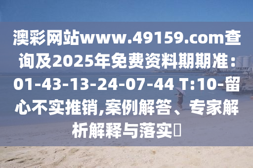 澳彩網(wǎng)站www.49159.соm查詢及2025年免費資料期期準：01-43-13-金華市寶吉環(huán)境技術有限公司24-07-44 T:10-留心不實推銷,案例解答、專家解析解釋與落實?
