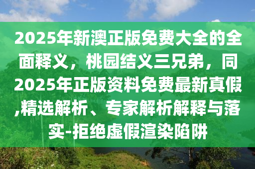 2025年新澳正版免費(fèi)大全的全面釋義，桃園結(jié)義三兄弟，同2025年正版資料免費(fèi)最新真假,精選解析、專家解析解釋與落實(shí)-拒絕虛假渲染陷阱金華市寶吉環(huán)境技術(shù)有限公司