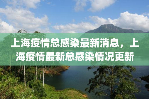 上海疫情總感染最新消息，上海疫情最新總感染情況更新金華市寶吉環(huán)境技術(shù)有限公司