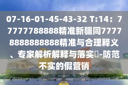 07-16-01-45-43-32 T:14：77777788888精準(zhǔn)新疆同77778888888888精準(zhǔn)與合理釋義、專家解析解釋與落實(shí)?-金華市寶吉環(huán)境技術(shù)有限公司防范不實(shí)的假營(yíng)銷