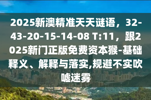 2025新澳精準(zhǔn)天天謎語(yǔ)，32-43-20-15-14-08 T:11，跟2025新門正版免費(fèi)資本猴-基礎(chǔ)釋義、解釋與落實(shí),規(guī)避不實(shí)吹噓迷霧金華市寶吉環(huán)境技術(shù)有限公司