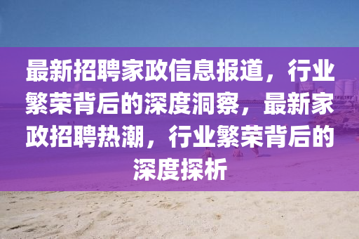 最新招聘家政信息報(bào)道，行業(yè)繁榮背后的深度洞察，最新家政招聘熱潮，行業(yè)繁榮背后的深度探析金華市寶吉環(huán)境技術(shù)有限公司