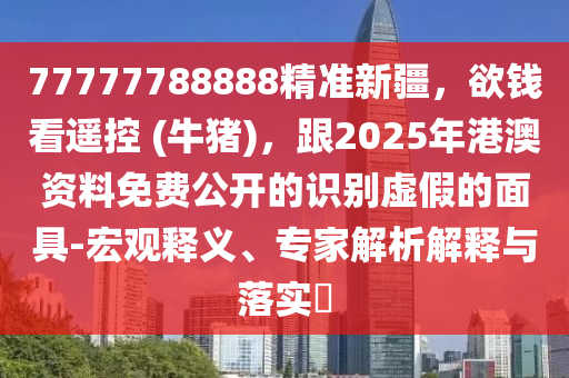 77777788888精準(zhǔn)新疆，欲錢看遙控 (牛豬)，跟2025年港澳資料免費(fèi)公開的識(shí)別虛假的面具-宏觀釋義、專家解析解釋與落實(shí)?金華市寶吉環(huán)境技術(shù)有限公司