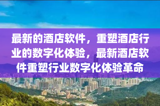 最新的酒店軟件，重塑酒店行業(yè)的數(shù)字化體驗，最新酒店軟件重塑行業(yè)數(shù)字化體驗革命金華市寶吉環(huán)境技術(shù)有限公司