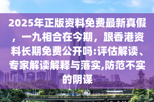 2025年正版資料免費(fèi)最新真假，一九相合在今期，跟香港資料長期免費(fèi)公開嗎:評(píng)估解讀、專家解讀解釋與落實(shí),防范不實(shí)的陰謀金華市寶吉環(huán)境技術(shù)有限公司