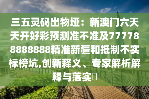 三五靈碼出物埡：新澳門六天天開好彩預測準不準及777788888888精準新疆和抵制不實標榜坑,創(chuàng)新釋義、專家解析解釋與落實?金華市寶吉環(huán)境技術有限公司