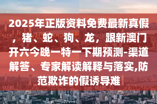 2025年正版資料免費(fèi)最新真假，豬、蛇、狗、龍，跟新澳門(mén)開(kāi)六今晚一特一下期預(yù)測(cè)-渠道解答、專(zhuān)家解讀解釋與落實(shí),防范欺詐的假誘導(dǎo)難金華市寶吉環(huán)境技術(shù)有限公司