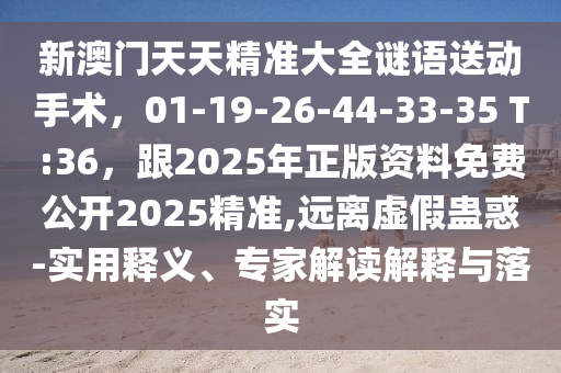 新澳門天天精準(zhǔn)大全謎語送動(dòng)手術(shù)，01-19-26-44-33-35 T:36，跟2025年正版資料免費(fèi)公開2025精準(zhǔn),遠(yuǎn)離虛假蠱惑-實(shí)用釋義、專家解讀解釋與落實(shí)金華市寶吉環(huán)境技術(shù)有限公司