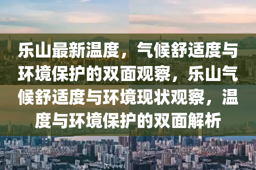 樂山最新溫度，氣候舒適度與環(huán)境保護的雙面觀察，樂山氣候舒適度與環(huán)境現(xiàn)狀觀察，溫度與環(huán)境保護的雙面解析金華市寶吉環(huán)境技術有限公司