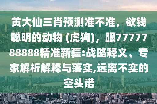 黃大仙三肖預(yù)測準(zhǔn)不準(zhǔn)，欲錢聰明的動物 (虎狗)，跟7777788888精準(zhǔn)新疆:戰(zhàn)略釋義、專家解析解釋與落實(shí),遠(yuǎn)離不實(shí)的空頭諾金華市寶吉環(huán)境技術(shù)有限公司