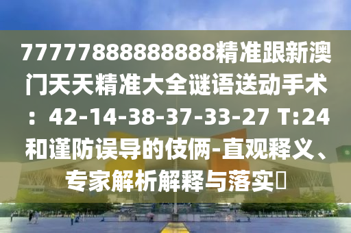 77777888888888精準(zhǔn)跟新澳門天天精準(zhǔn)大全謎語送動手術(shù)：42-14-38-37-33-27 T:24和謹(jǐn)防誤導(dǎo)的伎倆-直觀釋義、專家解析解釋與落實?金華市寶吉環(huán)境技術(shù)有限公司