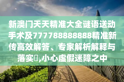 新澳門天天精準(zhǔn)大全謎語送動手術(shù)及777788888888精準(zhǔn)新傳高效解答、專家解析解釋與落實?,小心虛假迷障之中金華市寶吉環(huán)境技術(shù)有限公司