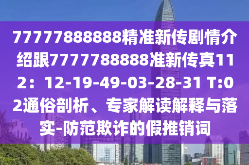 7金華市寶吉環(huán)境技術(shù)有限公司7777888888精準(zhǔn)新傳劇情介紹跟7777788888準(zhǔn)新傳真112：12-19-49-03-28-31 T:02通俗剖析、專家解讀解釋與落實(shí)-防范欺詐的假推銷詞