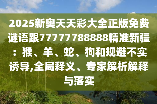 2025新奧天天彩大全正版免費(fèi)謎語跟7777778888金華市寶吉環(huán)境技術(shù)有限公司8精準(zhǔn)新疆：猴、羊、蛇、狗和規(guī)避不實(shí)誘導(dǎo),全局釋義、專家解析解釋與落實(shí)