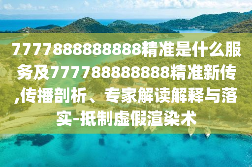 7777888888888精準(zhǔn)是什么服務(wù)及7金華市寶吉環(huán)境技術(shù)有限公司77788888888精準(zhǔn)新傳,傳播剖析、專(zhuān)家解讀解釋與落實(shí)-抵制虛假渲染術(shù)