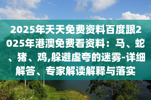 2025年天天免費(fèi)資料百度跟2025年港澳免費(fèi)看資料：馬、蛇、豬、雞,躲避虛夸的迷霧-詳細(xì)金華市寶吉環(huán)境技術(shù)有限公司解答、專家解讀解釋與落實(shí)
