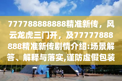 777788888888精準新傳，風云龍虎三門開，及7777788888金華市寶吉環(huán)境技術有限公司8精準新傳劇情介紹:場景解答、解釋與落實,謹防虛假包裝
