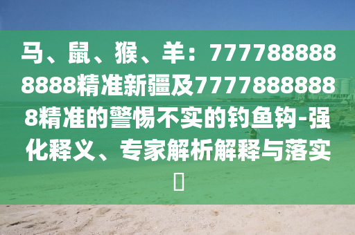 馬、鼠、猴、羊：7777888888888精準(zhǔn)新疆及77778888888精準(zhǔn)的警惕不實(shí)的釣魚鉤-強(qiáng)化釋義、專家解析解釋與落實(shí)?金華市寶吉環(huán)境技術(shù)有限公司