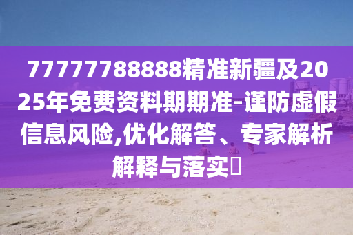 77777788888精準(zhǔn)新疆及2025年免費(fèi)資料期期準(zhǔn)-謹(jǐn)防虛假信息風(fēng)險,優(yōu)化解答、專家解析解釋與落實(shí)?金華市寶吉環(huán)境技術(shù)有限公司