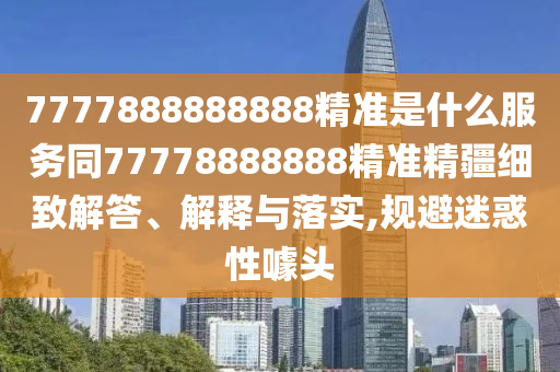 7777888888888精準(zhǔn)是什么服務(wù)同77778888888金華市寶吉環(huán)境技術(shù)有限公司精準(zhǔn)精疆細(xì)致解答、解釋與落實(shí),規(guī)避迷惑性噱頭