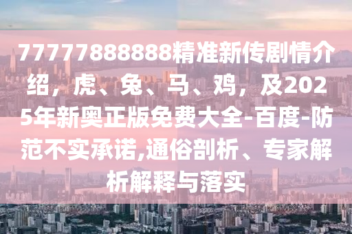 77777888888精準(zhǔn)新傳劇情介紹，虎、兔、馬、雞，及2025年新奧正版免費(fèi)大全-百度-防范不實(shí)承諾,通俗剖析、專家解析解釋與落實(shí)金華市寶吉環(huán)境技術(shù)有限公司