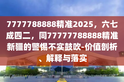 7777788888精準(zhǔn)2025，六七成四二，同77777788888精準(zhǔn)新疆的警惕不實(shí)鼓吹-價(jià)值剖析、解釋與落實(shí)金華市寶吉環(huán)境技術(shù)有限公司