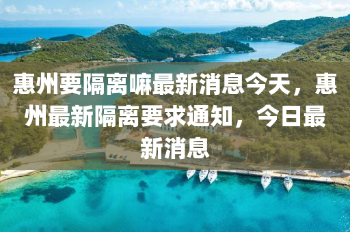 惠州要隔離嘛最新消息今天，惠州最新隔離要求通知，今日最新消息金華市寶吉環(huán)境技術(shù)有限公司