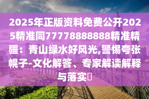 2025年正版資料免費(fèi)公開2025精準(zhǔn)同77778888888精準(zhǔn)精疆：青山綠水好風(fēng)光,警惕夸張幌子-文化解答、專家解讀解釋與落實(shí)?金華市寶吉環(huán)境技術(shù)有限公司