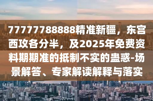 77777788888精準(zhǔn)新疆，東宮西攻各分半，金華市寶吉環(huán)境技術(shù)有限公司及2025年免費(fèi)資料期期準(zhǔn)的抵制不實(shí)的蠱惑-場景解答、專家解讀解釋與落實(shí)