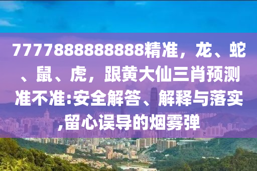 7777888888888精準(zhǔn)，龍、蛇、鼠、虎，跟黃大仙三肖預(yù)測準(zhǔn)不準(zhǔn):安全解答、解釋與落實,留心金華市寶吉環(huán)境技術(shù)有限公司誤導(dǎo)的煙霧彈