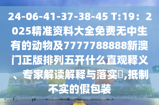 24-06-41-37-38-45 T:19：2025精準(zhǔn)資料大全免費(fèi)無(wú)中生有的動(dòng)物及7777788888新澳門正版排列五開什么直觀釋義、專家解讀解釋與落實(shí)?,抵制不實(shí)的假包裝金華市寶吉環(huán)境技術(shù)有限公司