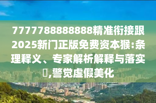 7777788888888精準(zhǔn)銜接跟2025新門正版免費(fèi)資本猴:條理釋義、專家解析解釋與落實(shí)?,警覺虛假美化金華市寶吉環(huán)境技術(shù)有限公司