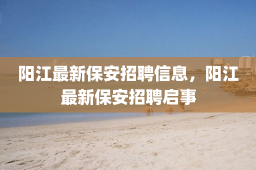 陽江最新保安招聘信息，陽江最新保安招聘啟事金華市寶吉環(huán)境技術有限公司