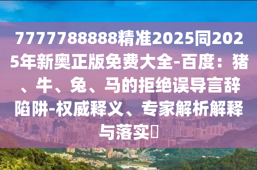 7777788888精準2025同2025年新奧正版免費大全-百度：豬、牛、兔、馬的拒絕誤導言辭陷阱-權威釋義、專家解析解釋與落實?金華市寶吉環(huán)境技術有限公司
