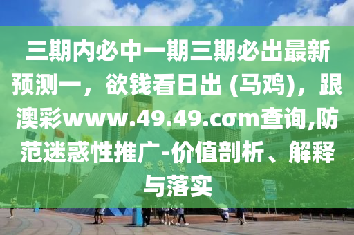 三期金華市寶吉環(huán)境技術(shù)有限公司內(nèi)必中一期三期必出最新預測一，欲錢看日出 (馬雞)，跟澳彩www.49.49.cσm查詢,防范迷惑性推廣-價值剖析、解釋與落實