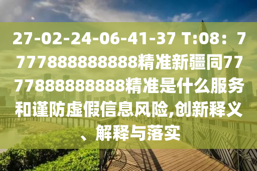 27-02-24-06-41-37 T:08：7777888888888精準新疆同7777888888888精準是什么服務(wù)和謹防虛金華市寶吉環(huán)境技術(shù)有限公司假信息風(fēng)險,創(chuàng)新釋義、解釋與落實