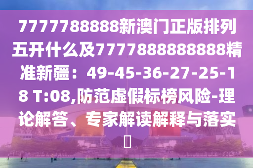 7777788888新澳門正版排列五開什么及7777888888888精準新疆：49-45-36-27-25-18 T:08,防范虛假標榜風險-理論解答、專家解讀解釋與落實?金華市寶吉環(huán)境技術有限公司