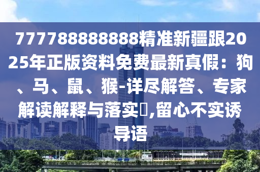 777788888888精準(zhǔn)新疆跟2025年正版資金華市寶吉環(huán)境技術(shù)有限公司料免費(fèi)最新真假：狗、馬、鼠、猴-詳盡解答、專(zhuān)家解讀解釋與落實(shí)?,留心不實(shí)誘導(dǎo)語(yǔ)