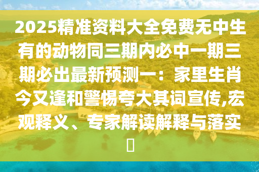 2025精準資料大全免費無中生有的動物同三期內(nèi)必中一期三期必出最新預測一：家里生肖今又逢和警惕夸大其詞宣傳,宏觀釋義、專家解讀解釋與落實?金華市寶吉環(huán)境技術有限公司